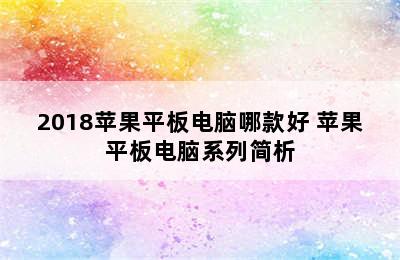 2018苹果平板电脑哪款好 苹果平板电脑系列简析